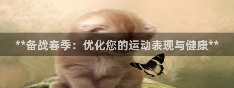 尊龙凯时网娱乐最新版下载：**备战春季：优化您的运动