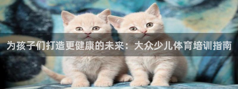 z6尊龙凯时集团：为孩子们打造更健康的未来：大众少儿
