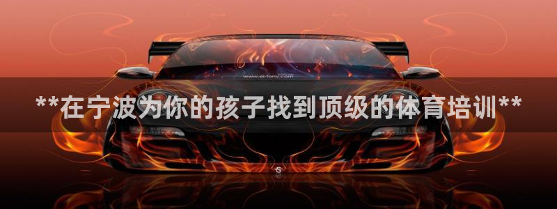 尊龙凯时法拉币：**在宁波为你的孩子找到顶级的体育培