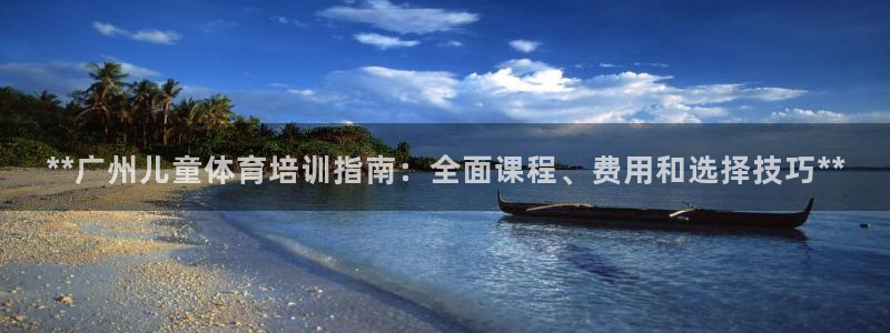 尊龙凯时贴吧：**广州儿童体育培训指南：全面课程、费用和选择