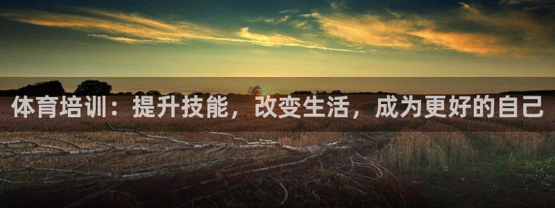 尊龙凯时 人生就是搏：体育培训：提升技能，改变生活，