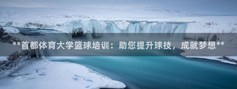 尊龙凯时的企业文化：**首都体育大学篮球培训：助您提