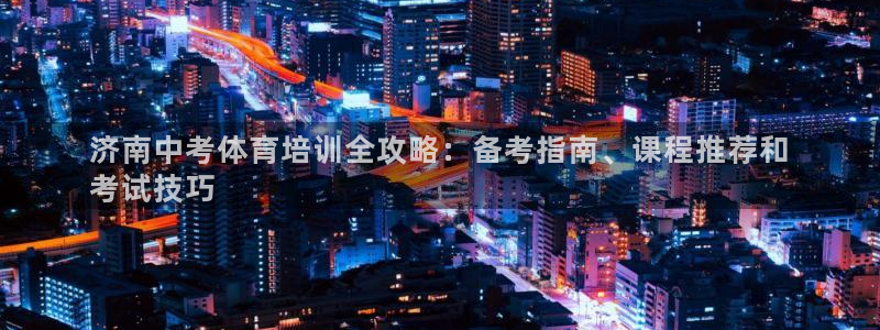 尊龙l1500：济南中考体育培训全攻略：备考指南、课