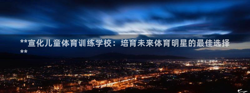 尊龙凯时人生就是博·(中国)官网：**宣化儿童体育训