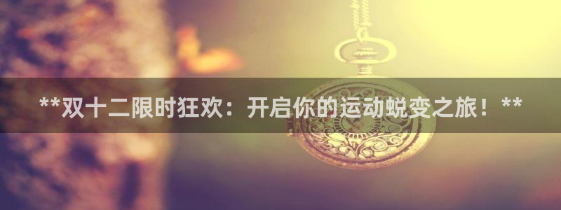 尊龙凯时白家乐Abb下载：**双十二限时狂欢：开启你