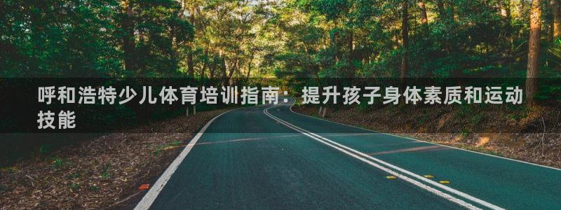 凯时ag旗舰厅网址是什么：呼和浩特少儿体育培训指南：提升孩子