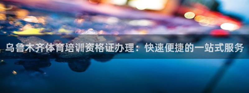 z6尊龙凯时旗：乌鲁木齐体育培训资格证办理：快速便捷的一站式