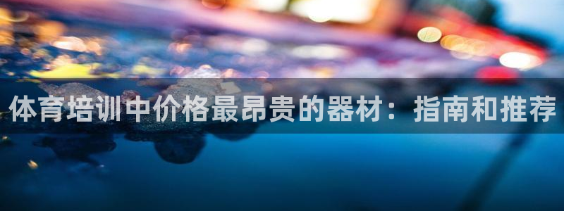 尊龙凯时邀请码：体育培训中价格最昂贵的器材：指南和推荐