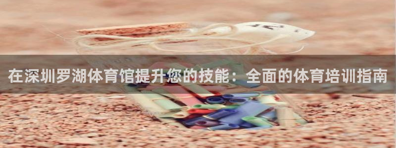 凯时AG网：在深圳罗湖体育馆提升您的技能：全面的体育培训指南