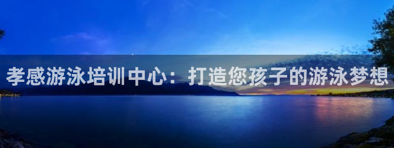 z6尊龙z6：孝感游泳培训中心：打造您孩子的游泳梦想