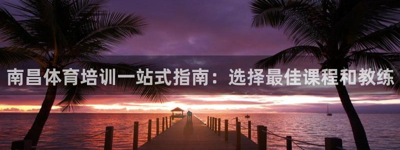 凯时最新官方APP下载：南昌体育培训一站式指南：选择