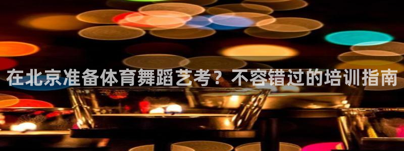尊龙现金一下指导AG发财网：在北京准备体育舞蹈艺考？