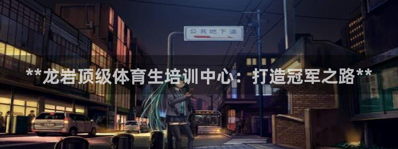 尊龙体育电竞官网：**龙岩顶级体育生培训中心：打造冠