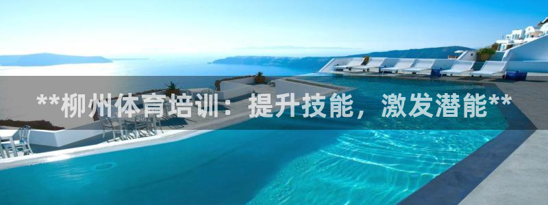 尊龙凯时官网网页版：**柳州体育培训：提升技能，激发