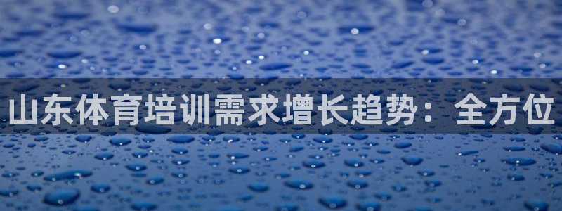 Z6尊龙凯时登录：山东体育培训需求增长趋势：全方位