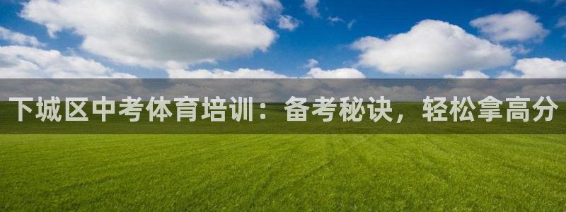 尊龙凯时登陆入口：下城区中考体育培训：备考秘诀，轻松
