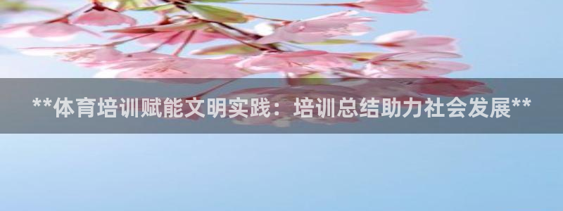 尊龙凯时品牌介绍：**体育培训赋能文明实践：培训总结