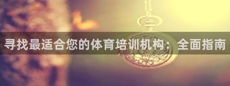 尊龙凯时app官方网站：寻找最适合您的体育培训机构：