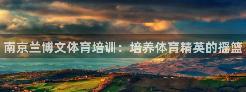 尊龙官方网址：南京兰博文体育培训：培养体育精英的摇篮
