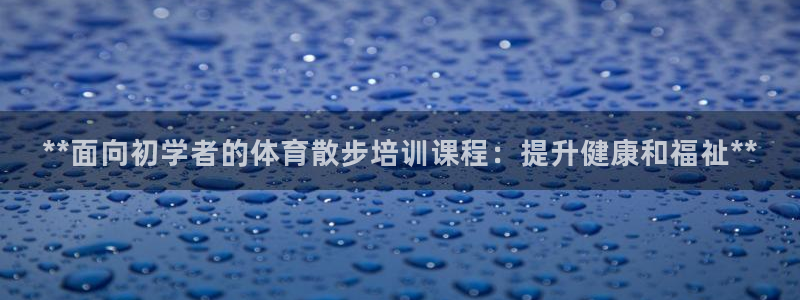尊龙人生就是搏：**面向初学者的体育散步培训课程：提