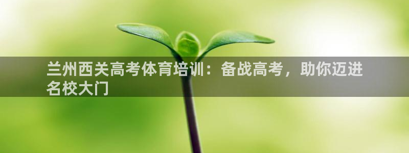 尊龙凯时z6官网：兰州西关高考体育培训：备战高考，助