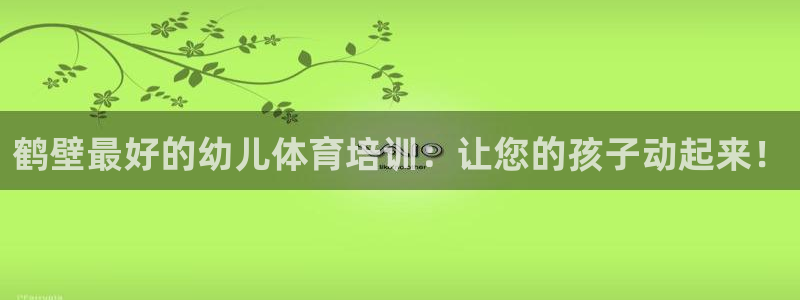 尊龙凯时提款冻卡吗：鹤壁最好的幼儿体育培训：让您的孩