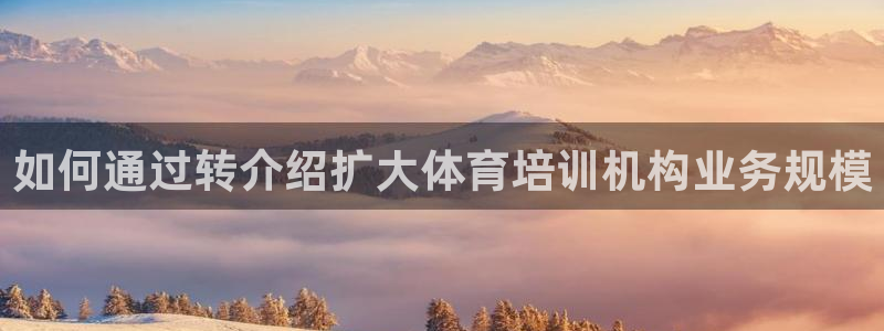 凯时尊龙官网网址：如何通过转介绍扩大体育培训机构业务