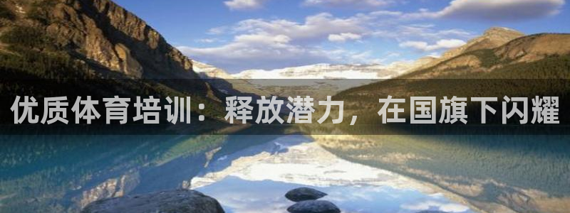 尊龙z6集团：优质体育培训：释放潜力，在国旗下闪耀