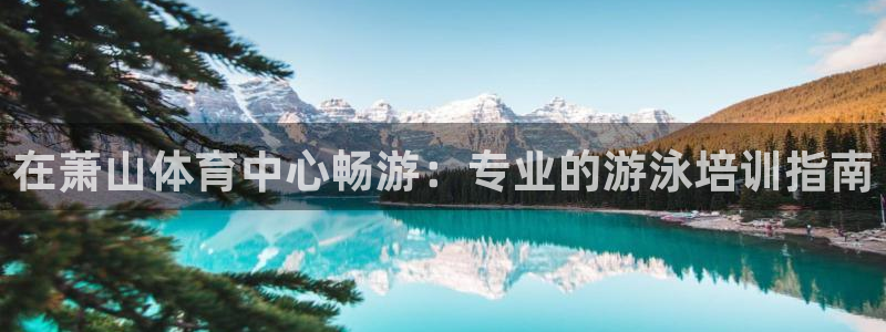 尊龙—人生就是博：在萧山体育中心畅游：专业的游泳培训