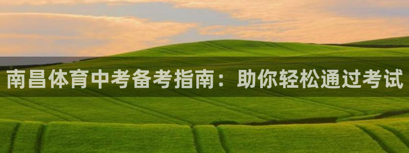 尊龙现金一下指导AG发财网：南昌体育中考备考指南：助