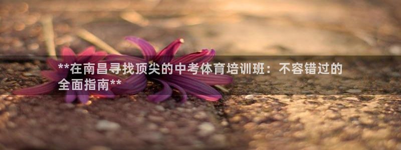 z6com尊龙凯时百家乐：**在南昌寻找顶尖的中考体