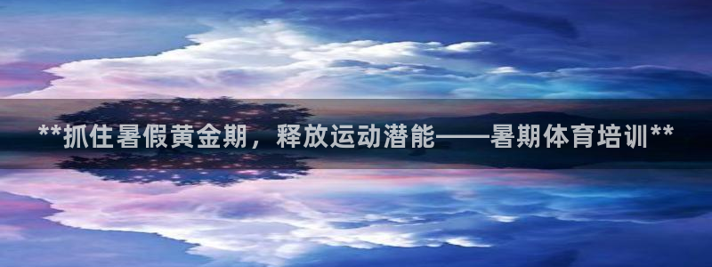 尊龙体育正规么：**抓住暑假黄金期，释放运动潜能——