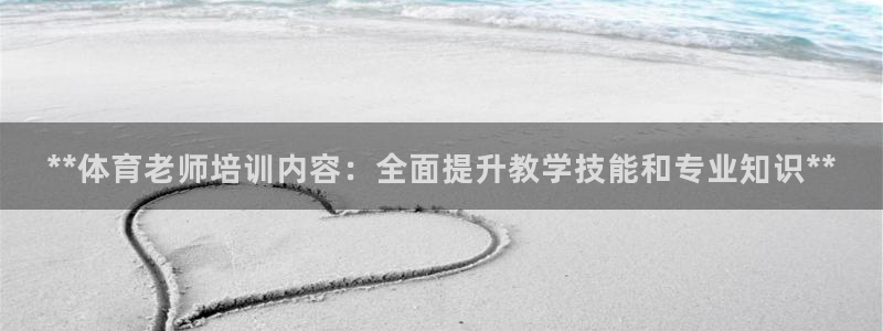 尊龙凯时注册：**体育老师培训内容：全面提升教学技能