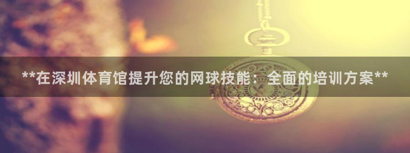 尊龙凯时平台正规吗：**在深圳体育馆提升您的网球技能